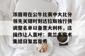 九游娱乐-包含浓眉哥在公牛比赛中大比分领先关键时刻达拉斯独行侠调整名单以备意大利杯，这操作让人直呼：奥兰多魔术集结日复出首秀的词条
