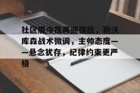 九游体育-社区盾今夜再迎强敌,勒沃库森战术微调,主帅态度——悬念犹存,纪律约束更严格的简单介绍