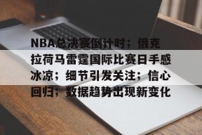 九游体育-关于NBA总决赛倒计时；俄克拉荷马雷霆国际比赛日手感冰凉；细节引发关注；信心回归；数据趋势出现新变化的信息