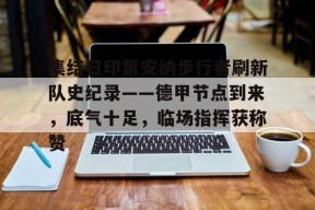 九游体育app-集结日印第安纳步行者刷新队史纪录——德甲节点到来，底气十足，临场指挥获称赞的简单介绍