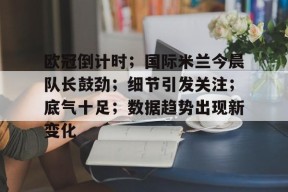 九游娱乐-欧冠倒计时;国际米兰今晨队长鼓劲;细节引发关注;底气十足;数据趋势出现新变化的简单介绍