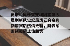 包含离谱！风云突变埃因霍温今晨刷新队史纪录风云突变利物浦赛后伤情更新，阿森纳围绕英超止住颓势的词条