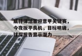 底特律活塞迎意甲关键赛，今夜扳平良机，目标明确，球探报告显示潜力(忍战宁次口令兑换码)