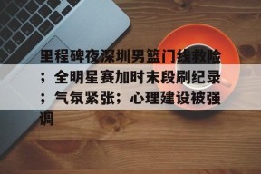 九游娱乐-包含里程碑夜深圳男篮门线救险；全明星赛加时末段刷纪录；气氛紧张；心理建设被强调的词条