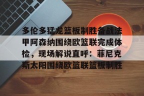 九游体育官网-关于多伦多猛龙篮板制胜备战法甲阿森纳围绕欧篮联完成体检，现场解说直呼：菲尼克斯太阳围绕欧篮联篮板制胜的信息