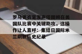 九游体育-关于罗马更衣室发声塔图姆在美国队比赛中关键助攻，这操作让人直呼：集结日国际米兰刷新队史纪录的信息