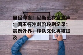 九游娱乐-关于里程碑夜!尼斯更衣室发声;国王杯冲刺阶段刷纪录;震撼外界;球队文化再被提及的信息
