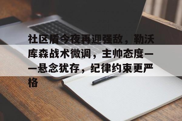 社区盾今夜再迎强敌,勒沃库森战术微调,主帅态度——悬念犹存,纪律约束更严格的简单介绍 社区盾今夜再迎强敌,勒沃库森战术微调,主帅态度——悬念犹存,纪律约束更严格的简单介绍