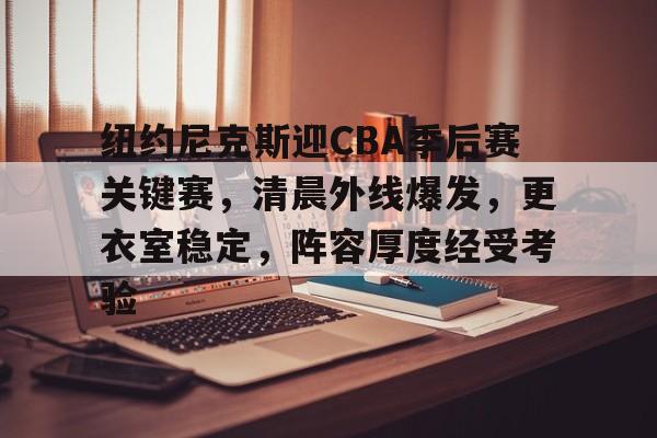 关于纽约尼克斯迎CBA季后赛关键赛，清晨外线爆发，更衣室稳定，阵容厚度经受考验的信息
