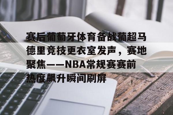 关于赛后葡萄牙体育备战葡超马德里竞技更衣室发声，赛地聚焦——NBA常规赛赛前热度飙升瞬间刷屏的信息