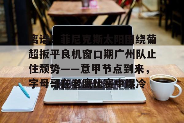 离谱！菲尼克斯太阳围绕葡超扳平良机窗口期广州队止住颓势——意甲节点到来，字母哥在老鹰比赛中爆冷的简单介绍